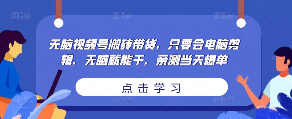 无脑视频号搬砖带货，只要会电脑剪辑，无脑就能干，亲测当天爆单-汇智资源网