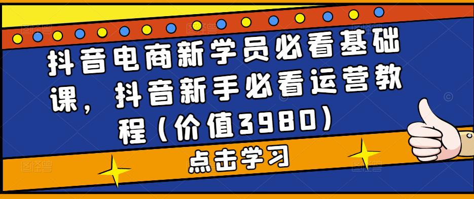 抖音电商新学员必看基础课，抖音新手必看运营教程(价值3980)-汇智资源网