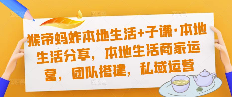 猴帝蚂蚱本地生活+子谦·本地生活分享，本地生活商家运营，团队搭建，私域运营-汇智资源网