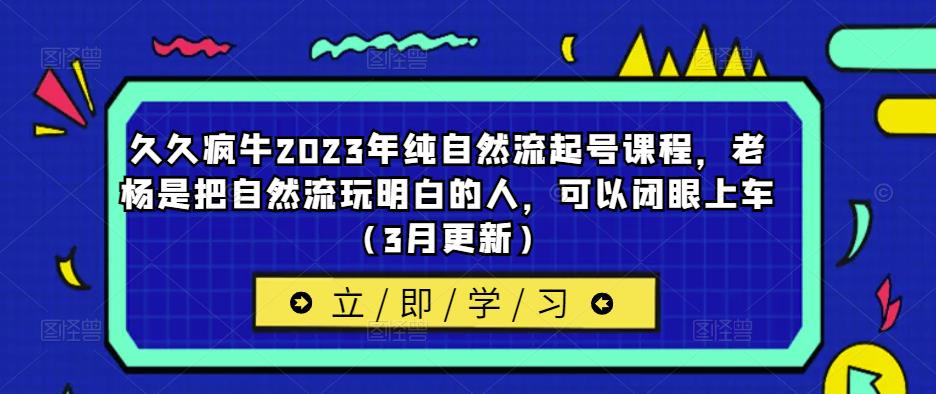 久久疯牛2023年纯自然流起号课程，老杨是把自然流玩明白的人，可以闭眼上车（3月更新）-汇智资源网