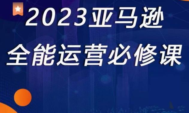 2023亚马逊全能运营必修课，全面认识亚马逊平台+精品化选品+CPC广告的极致打法-汇智资源网