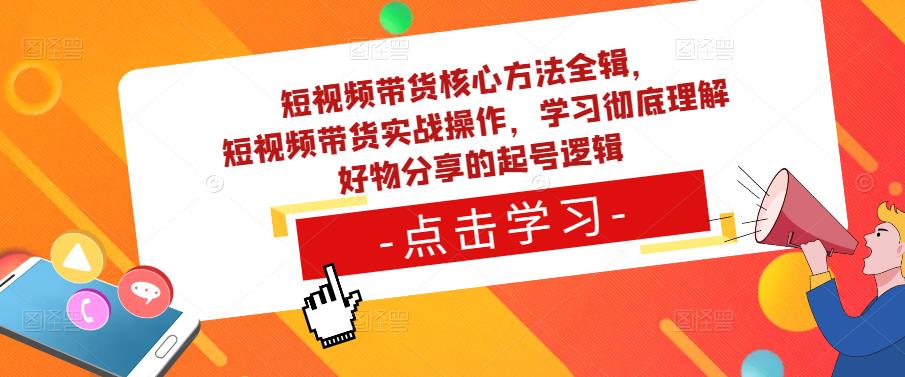 短视频带货核心方法全辑，​短视频带货实战操作，学习彻底理解好物分享的起号逻辑-汇智资源网