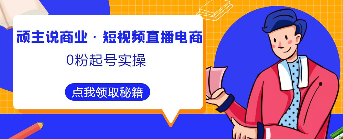 顽主说商业·短视频直播电商0粉起号实操，超800分钟超强实操干活，高效时间、快速落地拿成果-汇智资源网