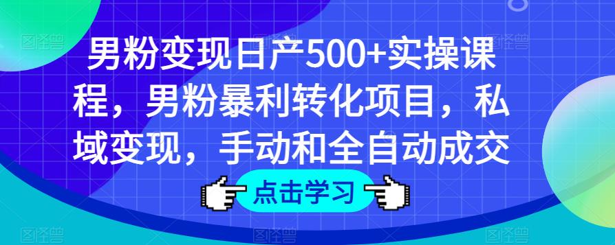 男粉变现日产500+实操课程，男粉暴利转化项目，私域变现，手动和全自动成交-汇智资源网