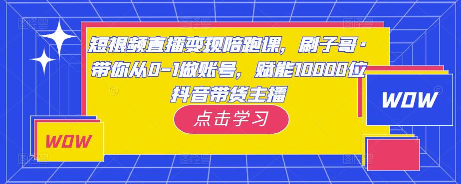 短视频直播变现陪跑课，刷子哥·带你从0-1做账号，赋能10000位抖音带货主播-汇智资源网