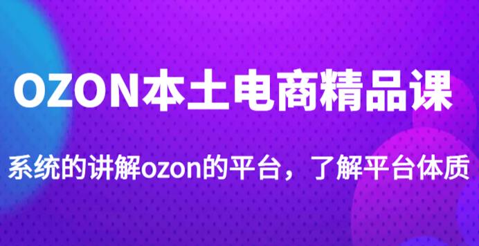 老迟·OZON本土电商精品课，系统的讲解ozon的平台，学完可独自运营ozon的店铺-汇智资源网