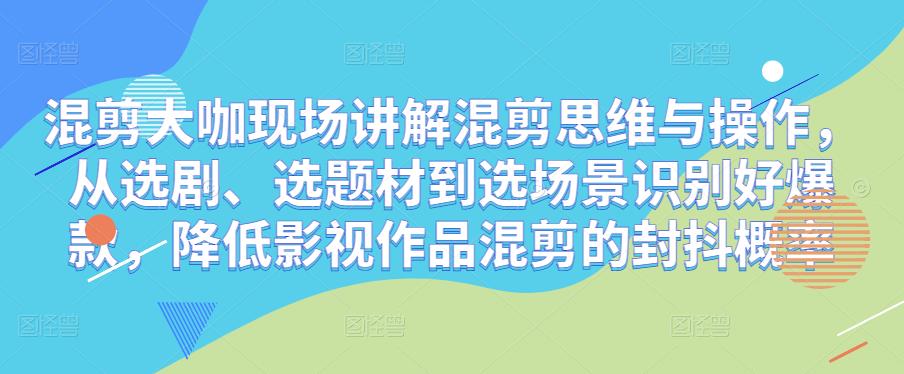 混剪大咖现场讲解混剪思维与操作，从选剧、选题材到选场景识别好爆款，降低影视作品混剪的封抖概率-汇智资源网