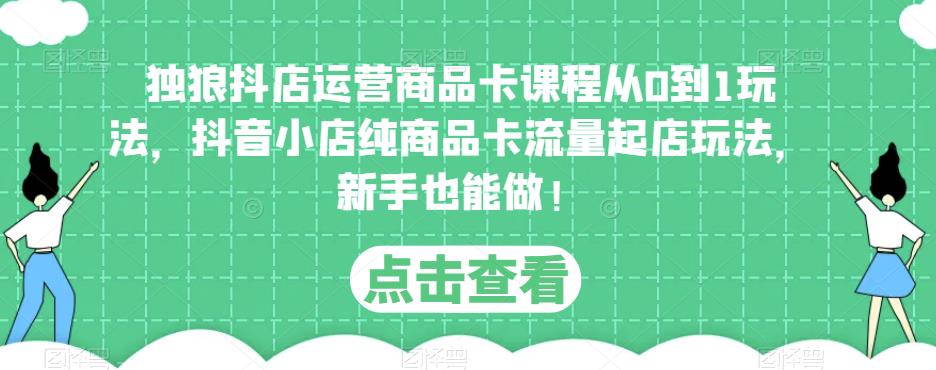 独狼抖店运营商品卡课程从0到1玩法，抖音小店纯商品卡流量起店玩法，新手也能做！-汇智资源网