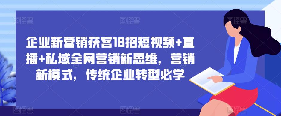 企业新营销获客18招短视频+直播+私域全网营销新思维，营销新模式，传统企业转型必学-汇智资源网