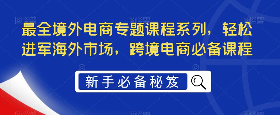 最全境外电商专题课程系列，轻松进军海外市场，跨境电商必备课程-汇智资源网