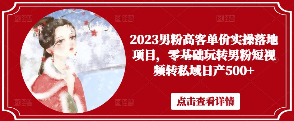 2023男粉高客单价实操落地项目，零基础玩转男粉短视频转私域日产500+-汇智资源网