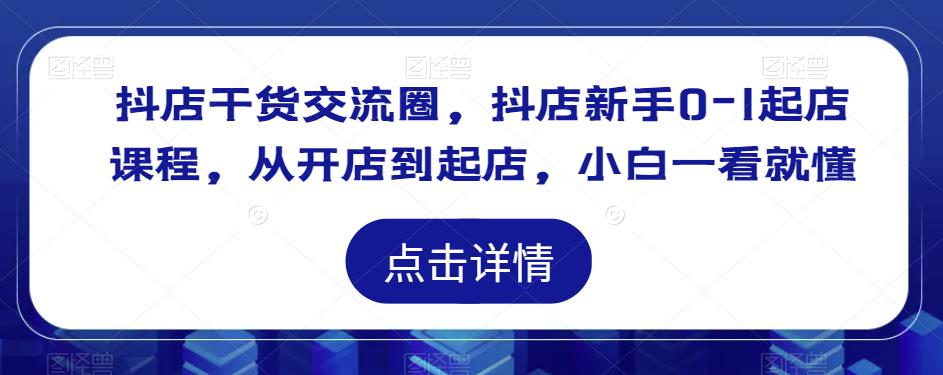 抖店干货交流圈，抖店新手0-1起店课程，从开店到起店，小白一看就懂-汇智资源网