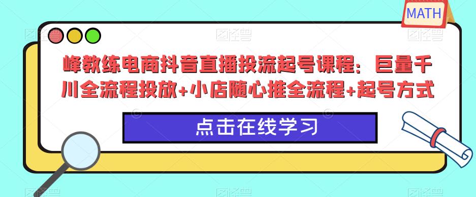 峰教练电商抖音直播投流起号课程：巨量千川全流程投放+小店随心推全流程+起号方式-汇智资源网