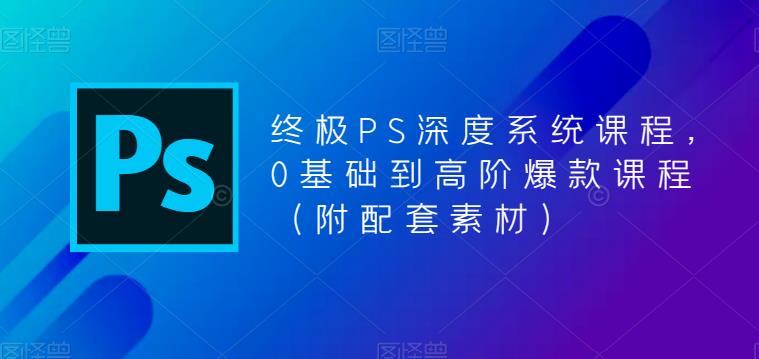 终极PS深度系统课程，0基础到高阶爆款课程（附配套素材）-汇智资源网