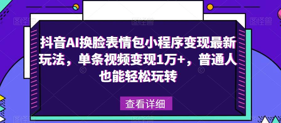 抖音AI换脸表情包小程序变现最新玩法，单条视频变现1万+，普通人也能轻松玩转！-汇智资源网