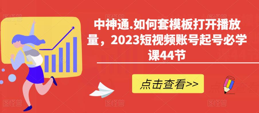 中神通.如何套模板打开播放量，2023短视频账号起号必学课44节（送钩子模板和文档资料）-汇智资源网