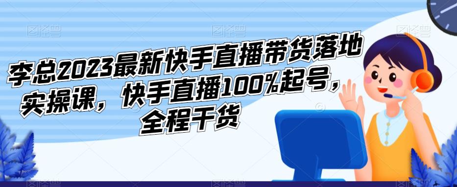 李总2023最新快手直播带货落地实操课，快手直播100%起号，全程干货-汇智资源网