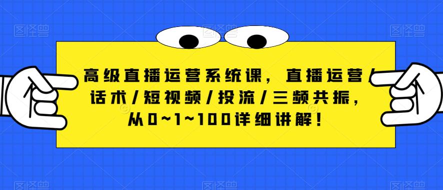 高级直播运营系统课，直播运营/话术/短视频/投流/三频共振，从0~1~100详细讲解！-汇智资源网