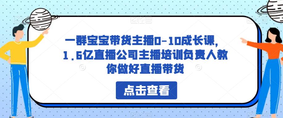 一群宝宝带货主播0-10成长课，1.6亿直播公司主播培训负责人教你做好直播带货-汇智资源网