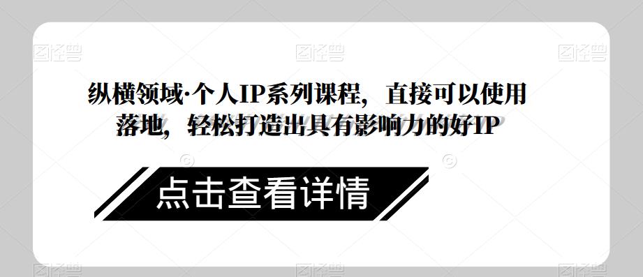 纵横领域·个人IP系列课程，直接可以使用落地，轻松打造出具有影响力的好IP-汇智资源网