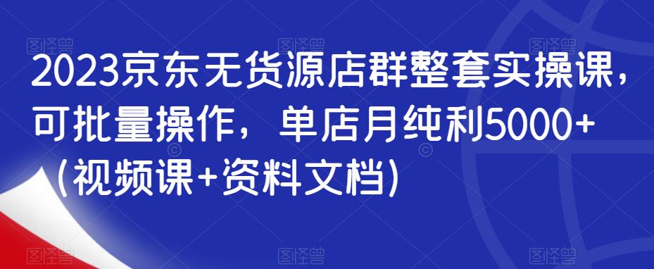 2023京东无货源店群整套实操课，可批量操作，单店月纯利5000+（视频课+资料文档）-汇智资源网