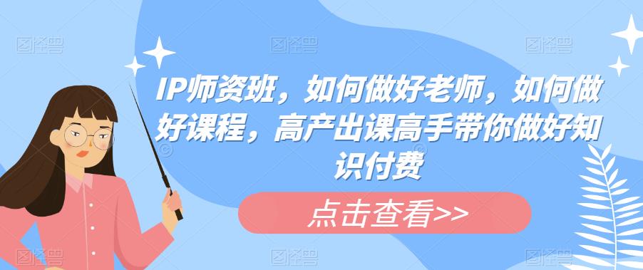 IP师资班，如何做好老师，如何做好课程，高产出课高手带你做好知识付费-汇智资源网