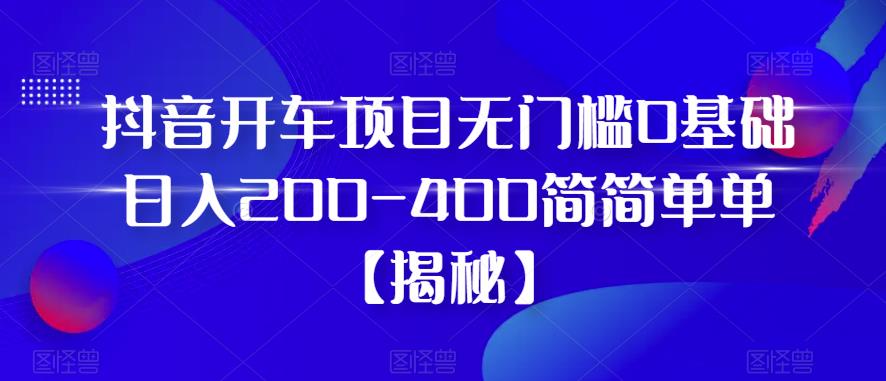 抖音开车项目，无门槛0基础日入200-400简简单单【揭秘】-汇智资源网