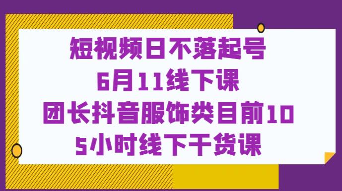 短视频日不落起号【6月11线下课】团长抖音服饰类目前10 5小时线下干货课-汇智资源网