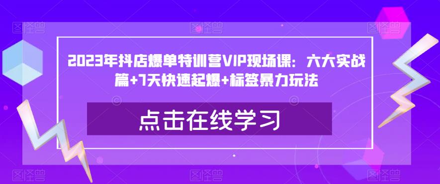 2023年抖店爆单特训营VIP现场课：六大实战篇+7天快速起爆+标签暴力玩法-汇智资源网