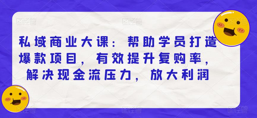 私域商业大课：帮助学员打造爆款项目，有效提升复购率，解决现金流压力，放大利润-汇智资源网