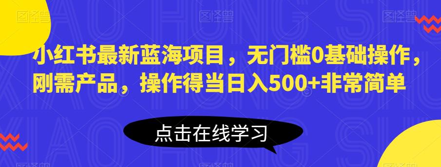 小红书最新蓝海项目，无门槛0基础操作，刚需产品，操作得当日入500+非常简单【揭秘】-汇智资源网