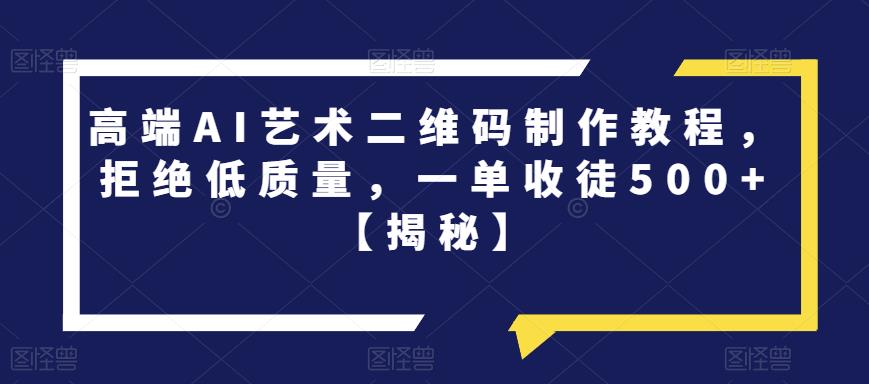 高端AI艺术二维码制作教程，拒绝低质量，一单收徒500+【揭秘】-汇智资源网