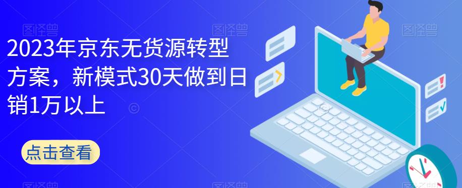 2023年京东无货源转型方案，新模式30天做到日销1万以上-汇智资源网