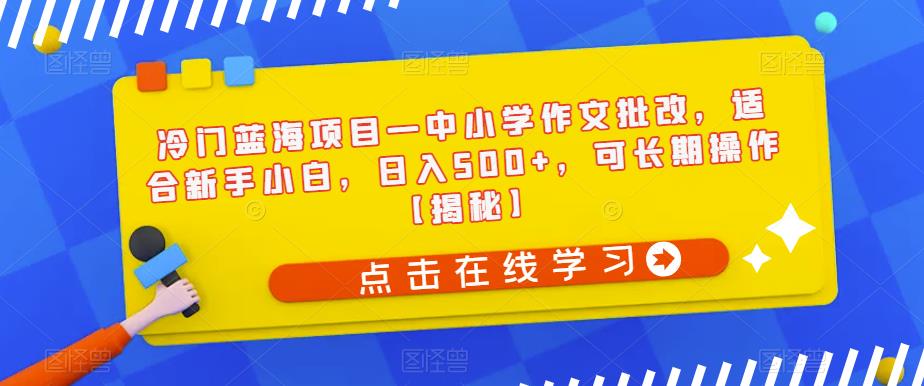 冷门蓝海项目—中小学作文批改，适合新手小白，日入500+，可长期操作【揭秘】-汇智资源网