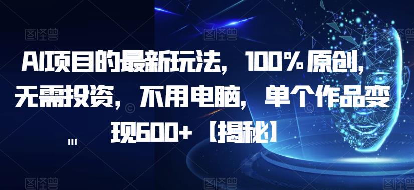 AI项目的最新玩法，100%原创，无需投资，不用电脑，单个作品变现600+【揭秘】-汇智资源网