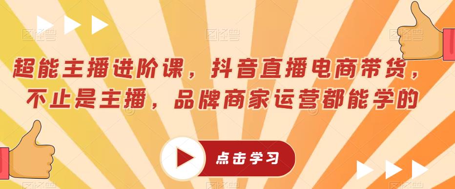 超能主播进阶课，抖音直播电商带货，不止是主播，品牌商家运营都能学的-汇智资源网