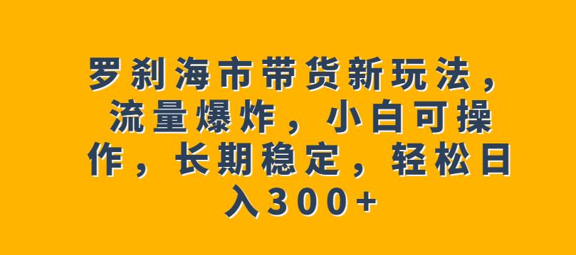 罗刹海市带货新玩法，流量爆炸，小白可操作，长期稳定，轻松日入300+【揭秘】-汇智资源网