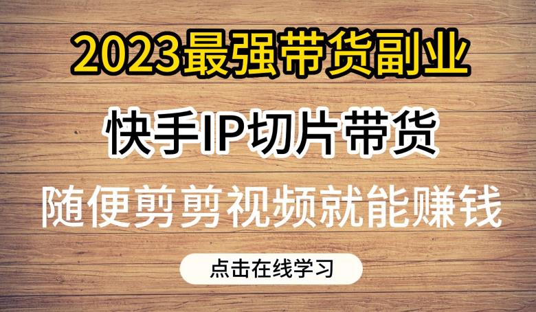 2023最强带货副业快手IP切片带货，门槛低，0粉丝也可以进行，随便剪剪视频就能赚钱-汇智资源网