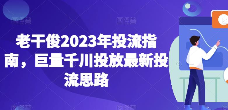 老干俊2023年投流指南，巨量千川投放最新投流思路-汇智资源网