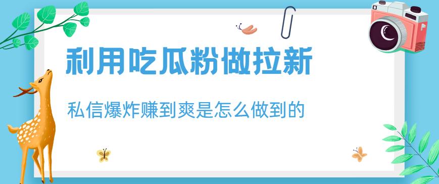 利用吃瓜粉做拉新，私信爆炸日入1000+赚到爽是怎么做到的【揭秘】-汇智资源网