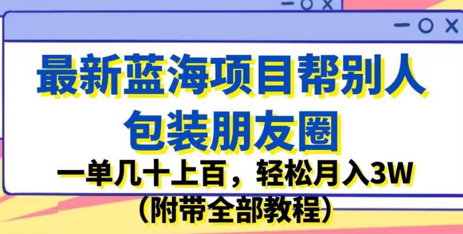 最新蓝海项目帮别人包装朋友圈，一单几十上百，轻松月入3W（附带全部教程）-汇智资源网