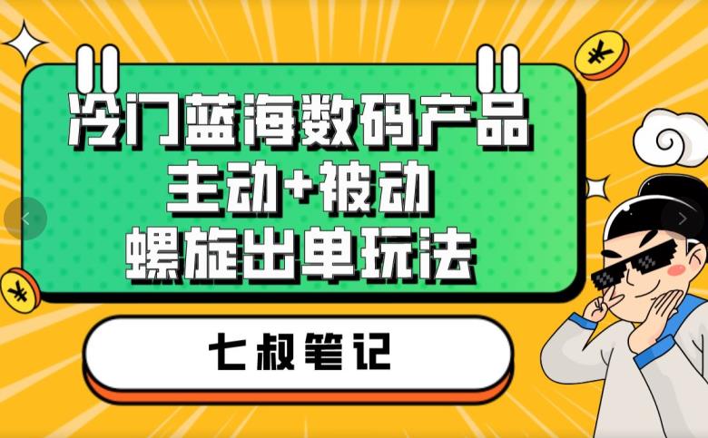 七叔冷门蓝海数码产品，主动+被动螺旋出单玩法，每天百分百出单【揭秘】-汇智资源网