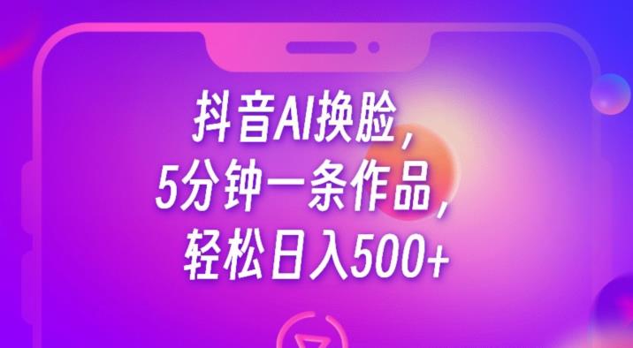 抖音AI换脸，5分钟一条作品，轻松日入500+【揭秘】-汇智资源网