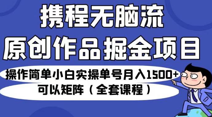 携程无脑流原创作品掘金项目，操作简单小白实操单号月入1500+可以矩阵（全套课程）【揭秘】-汇智资源网