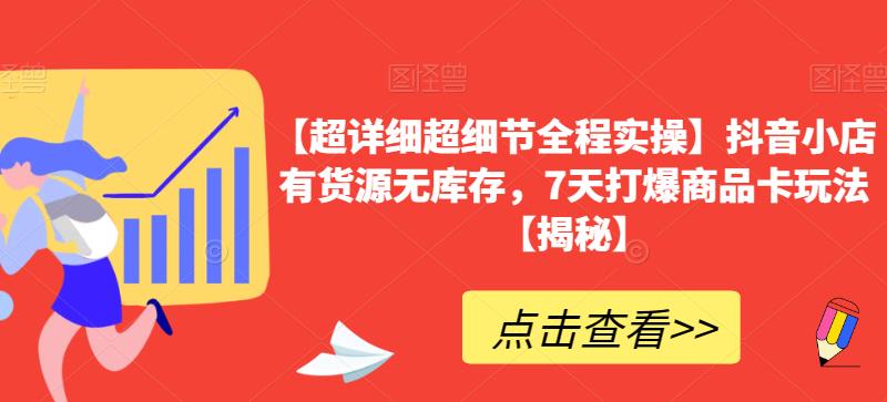 【超详细超细节全程实操】抖音小店有货源无库存，7天打爆商品卡玩法【揭秘】-汇智资源网