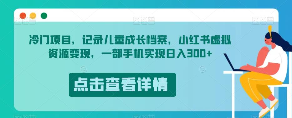 冷门项目，记录儿童成长档案，小红书虚拟资源变现，一部手机实现日入300+【揭秘】-汇智资源网