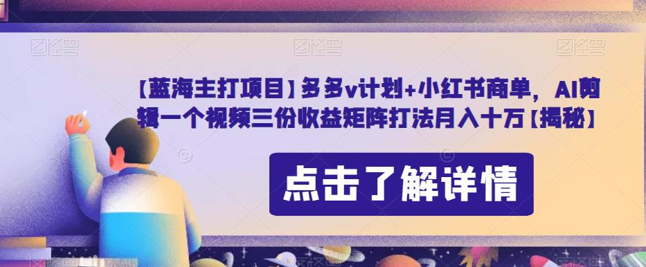 【蓝海主打项目】多多v计划+小红书商单，AI剪辑一个视频三份收益矩阵打法月入十万【揭秘】-汇智资源网