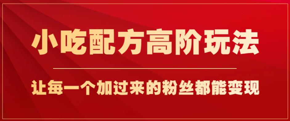 小吃配方高阶玩法，每个加过来的粉丝都能变现，一部手机轻松月入1w+【揭秘】-汇智资源网