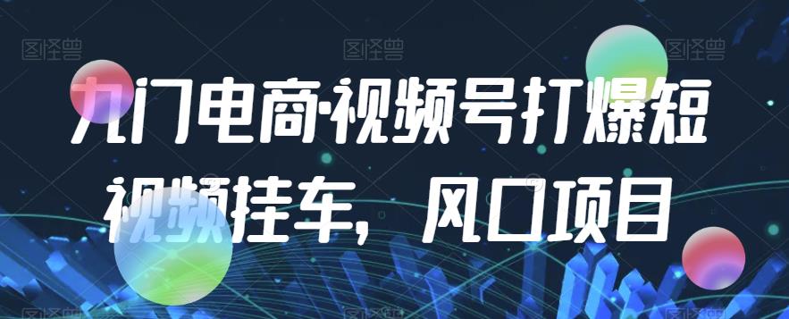 九门电商·视频号打爆短视频挂车，风口项目-汇智资源网