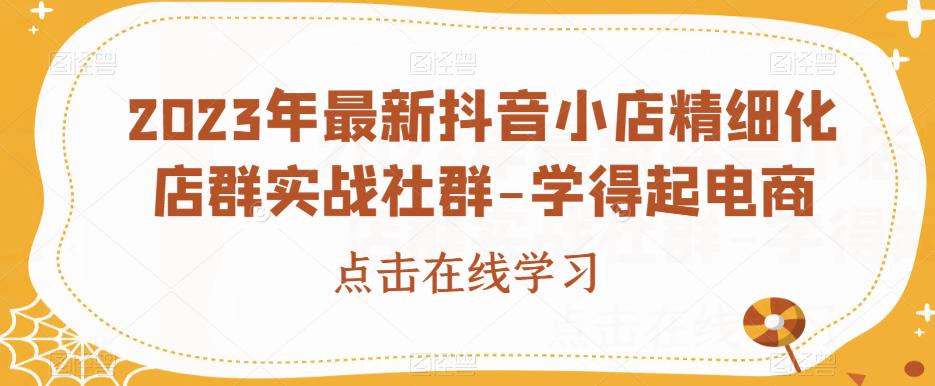 2023年最新抖音小店精细化店群实战社群-学得起电商-汇智资源网